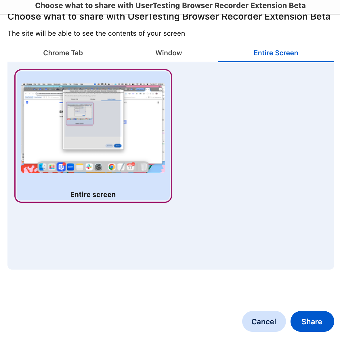 A screen sharing prompt for the UserTesting Browser Recorder Extension Beta. The window titled Choose what to share displays three tabs: Chrome Tab, Window, and Entire Screen. The Entire Screen tab is selected, showing a thumbnail preview of the desktop. Below the preview, the option Entire screen is highlighted. At the bottom, there are two buttons: Cancel and Share, with Share highlighted in blue. The layout is focused on confirming which screen to share for recording.